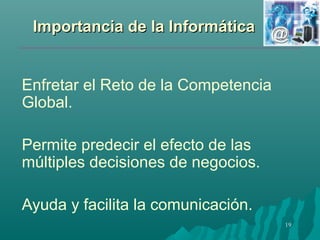 IImmppoorrttaanncciiaa ddee llaa IInnffoorrmmááttiiccaa 
19 
Enfretar el Reto de la Competencia 
Global. 
Permite predecir el efecto de las 
múltiples decisiones de negocios. 
Ayuda y facilita la comunicación. 
 