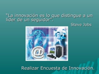 ““La innovación es lloo qquuee ddiissttiinngguuee aa uunn 
llííddeerr ddee uunn sseegguuiiddoorr””.. 
SStteevvee JJoobbss 
RReeaalliizzaarr EEnnccuueessttaa ddee IInnnnoovvaacciióónn.. 
 