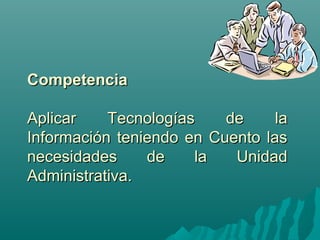 CCoommppeetteenncciiaa 
AApplliiccaarr TTeeccnnoollooggííaass ddee llaa 
IInnffoorrmmaacciióónn tteenniieennddoo eenn CCuueennttoo llaass 
nneecceessiiddaaddeess ddee llaa UUnniiddaadd 
AAddmmiinniissttrraattiivvaa.. 
 