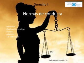 Derecho I

                      Normas de conducta

-Definición
-Clasificación jurídicas
-morales
-religiosas
- De trato social




                                        SH3



                                       Pedro González Flores
 