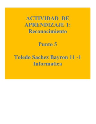 ACTIVIDAD DE
APRENDIZAJE 1:
Reconocimiento
Punto 5
Toledo Sachez Bayron 11 -1
Informatica
 
