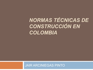 NORMAS TÉCNICAS DE
CONSTRUCCIÓN EN
COLOMBIA
JAIR ARCINIEGAS PINTO
 