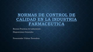 NORMAS DE CONTROL DE
CALIDAD EN LA INDUSTRIA
FARMACEUTICA
Buenas Practicas de Laboratorio
Disposiciones Generales
Presentador: Fabian Torocahua
 