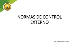 NORMAS DE CONTROL
EXTERNO
CPC. NEHEMÍAS DÁVILA CANO
 