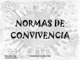 NORMAS DE CONVIVENCIA Miércoles 12 de octubre del 2011 CONVIVIR ES EL OBJETIVO 