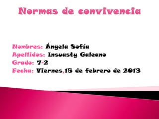 Nombres: Ángela Sofía
Apellidos: Insuasty Galeano
Grado: 7-2
Fecha: Viernes,15 de febrero de 2013
 