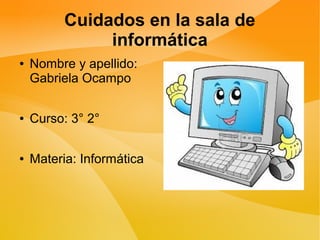 Cuidados en la sala de
informática
● Nombre y apellido:
Gabriela Ocampo
● Curso: 3° 2°
● Materia: Informática