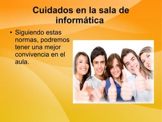 Cuidados en la sala de
informática
● Siguiendo estas
normas, podremos
tener una mejor
convivencia en el
aula.
 