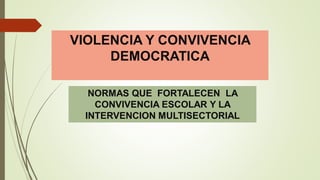 NORMAS QUE FORTALECEN LA
CONVIVENCIA ESCOLAR Y LA
INTERVENCION MULTISECTORIAL
VIOLENCIA Y CONVIVENCIA
DEMOCRATICA
 