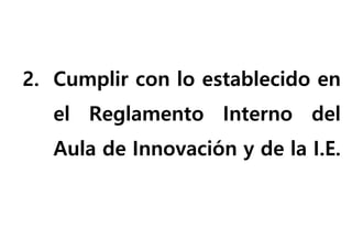 2. Cumplir con lo establecido en
el Reglamento Interno del
Aula de Innovación y de la I.E.
 