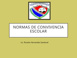 NORMAS DE CONVIVENCIA
ESCOLAR
Lic. Ricardo Hernandez Sandoval
 