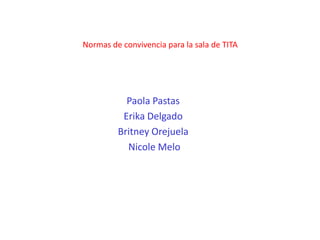 Normas de convivencia para la sala de TITA 
Paola Pastas 
Erika Delgado 
Britney Orejuela 
Nicole Melo 
 