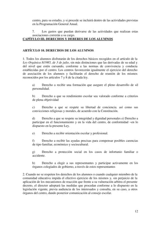4
TITULO II: NORMAS DE CONVIVENCIA Y CONDUCTA
CAPÍTULO I. NORMAS GENERALES
ARTÍCULO 1. ESTRUCTURA ORGANIZATIVA
El IES SAAVEDRA FAJARDO es un Centro público que imparte enseñanzas de
E.S.O. y Bachillerato. Posee los órganos de Gobierno regulados por el Reglamento
Orgánico de los I.E.S. (R.D. 83/1996, de 26 de enero, BOE del 21 de febrero) que
deben velar para que las actividades se desarrollen conforme a los principios
constitucionales, la consecución de los fines de la educación, la calidad de la enseñanza
y el cumplimiento del Proyecto Educativo.
En el citado Reglamento Orgánico se enumeran y establecen sus ámbitos de
actuación y competencias.
1.1. ÓRGANOS DE GOBIERNO
En nuestro centro serán los siguientes:
a) Colegiados: Consejo Escolar y Claustro de Profesores.
Dentro del Consejo Escolar contamos con Comisión de
Convivencia y Económica.
b) Unipersonales: Director, Jefe de Estudios, Secretario, dos Jefes de
Estudios Adjuntos. Todos ellos forman el Equipo Directivo.
1.2. ÓRGANOS DE COORDINACIÓN DOCENTE.
a) Comisión de Coordinación Pedagógica.
b) Departamentos didácticos.
c) Departamento de Orientación.
d) Departamento de Actividades Complementarias y Extraescolar
e) Tutores y Juntas de profesores de grupo.
1.3. OTRAS FUNCIONES DE COORDINACIÓN.
Se podrán nombrar profesores que asuman las siguientes funciones:
a) Coordinador de tutores.
 