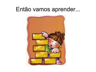Então vamos aprender...