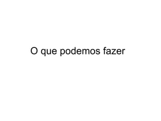 O que podemos fazer