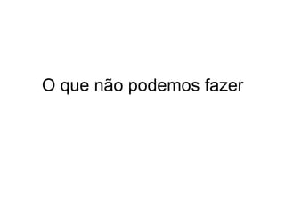 O que não podemos fazer