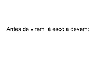Antes de virem à escola devem: