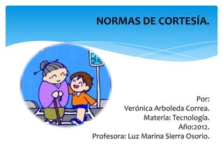 NORMAS DE CORTESÍA.




                               Por:
         Verónica Arboleda Correa.
               Materia: Tecnología.
                          Año:2012.
Profesora: Luz Marina Sierra Osorio.
 