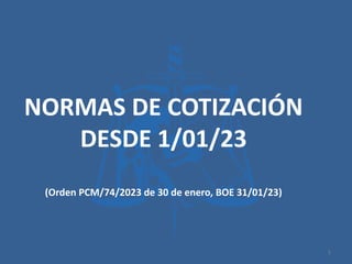 NORMAS DE COTIZACIÓN
DESDE 1/01/23
(Orden PCM/74/2023 de 30 de enero, BOE 31/01/23)
1
 