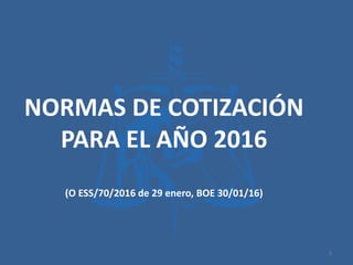 NORMAS DE COTIZACIÓN
PARA EL AÑO 2016
(O ESS/70/2016 de 29 enero, BOE 30/01/16)
1
 