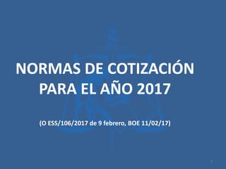NORMAS DE COTIZACIÓN
PARA EL AÑO 2017
(O ESS/106/2017 de 9 febrero, BOE 11/02/17)
1
 