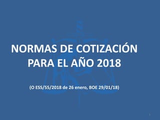 NORMAS DE COTIZACIÓN
PARA EL AÑO 2018
(O ESS/55/2018 de 26 enero, BOE 29/01/18)
1
 