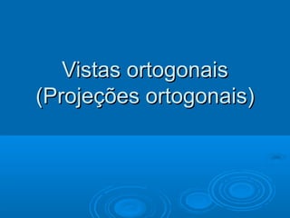 Vistas ortogonaisVistas ortogonais
(Projeções ortogonais)(Projeções ortogonais)
 