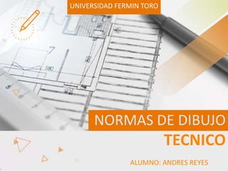 UNIVERSIDAD FERMIN TORO
NORMAS DE DIBUJO
TECNICO
ALUMNO: ANDRES REYES
 