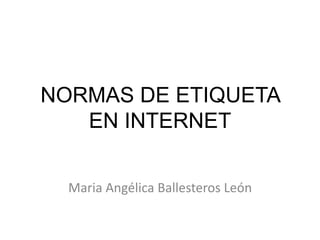 NORMAS DE ETIQUETA
   EN INTERNET


  Maria Angélica Ballesteros León
 
