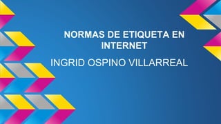 NORMAS DE ETIQUETA EN
INTERNET
INGRID OSPINO VILLARREAL
 