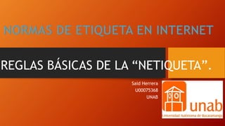 Said Herrera
U00075368
UNAB
REGLAS BÁSICAS DE LA “NETIQUETA”.
 