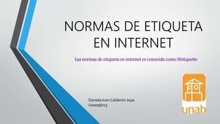 NORMAS DE ETIQUETA
EN INTERNET
Las normas de etiqueta en internet es conocida como Netiquette
Daniela Ivon Calderón Joya
U00096715
 