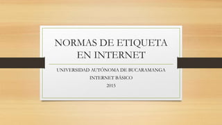 NORMAS DE ETIQUETA
EN INTERNET
UNIVERSIDAD AUTÓNOMA DE BUCARAMANGA
INTERNET BÁSICO
2015
 