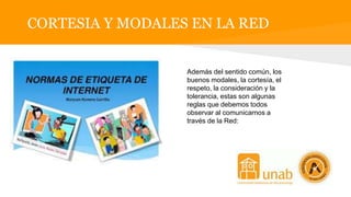 CORTESIA Y MODALES EN LA RED
Además del sentido común, los
buenos modales, la cortesía, el
respeto, la consideración y la
tolerancia, estas son algunas
reglas que debemos todos
observar al comunicarnos a
través de la Red:
 