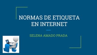 NORMAS DE ETIQUETA
EN INTERNET
SELENA AMADO PRADA
 