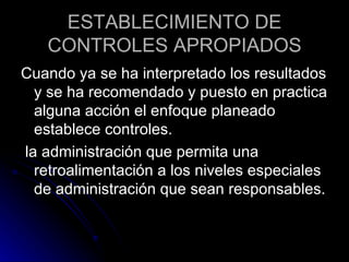 ESTABLECIMIENTO DE CONTROLES APROPIADOS Cuando ya se ha interpretado los resultados y se ha recomendado y puesto en practica alguna acción el enfoque planeado establece controles. la administración que permita una retroalimentación a los niveles especiales de administración que sean responsables. 