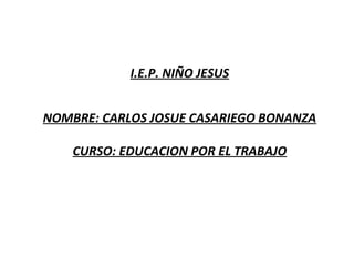 I.E.P. NIÑO JESUS
NOMBRE: CARLOS JOSUE CASARIEGO BONANZA
CURSO: EDUCACION POR EL TRABAJO
 