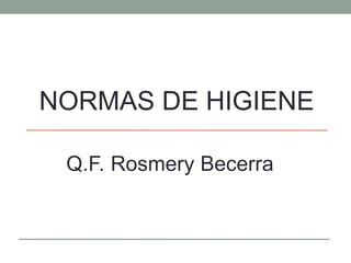 NORMAS DE HIGIENE
Q.F. Rosmery Becerra
 