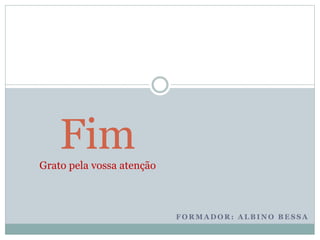 F O R M A D O R : A L B I N O B E S S A
FimGrato pela vossa atenção
 