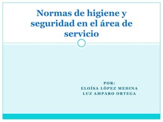 Normas de higiene y
seguridad en el área de
       servicio




                   POR:
           ELOÍSA LÓPEZ MEDINA
            LUZ AMPARO ORTEGA
 