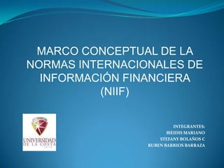 MARCO CONCEPTUAL DE LA
NORMAS INTERNACIONALES DE
INFORMACIÓN FINANCIERA
(NIIF)
INTEGRANTES:
BlEIDIS MARIANO
STEFANY BOLAÑOS C
RUBEN BARRIOS BARRAZA
 