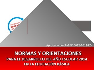 Aprobado por RM N° 0622-2013-ED

NORMAS Y ORIENTACIONES

PARA EL DESARROLLO DEL AÑO ESCOLAR 2014
EN LA EDUCACIÓN BÁSICA

 