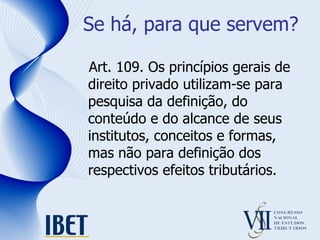 Se há, para que servem? Art. 109. Os princípios gerais de direito privado utilizam-se para pesquisa da definição, do conteúdo e do alcance de seus institutos, conceitos e formas, mas não para definição dos respectivos efeitos tributários.  