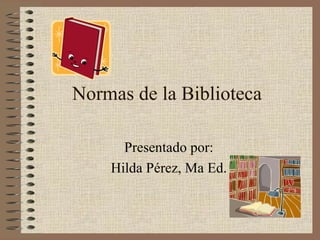 Normas de la Biblioteca
Presentado por:
Hilda Pérez, Ma Ed.
 
