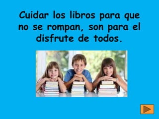 Cuidar los libros para que
no se rompan, son para el
    disfrute de todos.
 