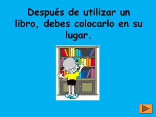 Después de utilizar un
libro, debes colocarlo en su
           lugar.
 