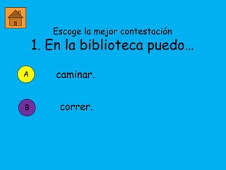 Escoge la mejor contestación
    1. En la biblioteca puedo…
A      caminar.


B       correr.
 