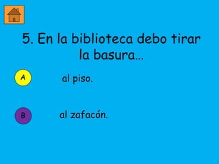 5. En la biblioteca debo tirar
          la basura…
      al piso.


      al zafacón.
 