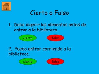 Cierto o Falso
1. Debo ingerir los alimentos antes de
   entrar a la biblioteca.
       cierto        falso


2. Puedo entrar corriendo a la
biblioteca.
 
