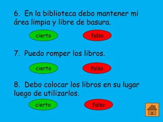 6. En la biblioteca debo mantener mi
área limpia y libre de basura.



7. Puedo romper los libros.



8. Debo colocar los libros en su lugar
luego de utilizarlos.
 